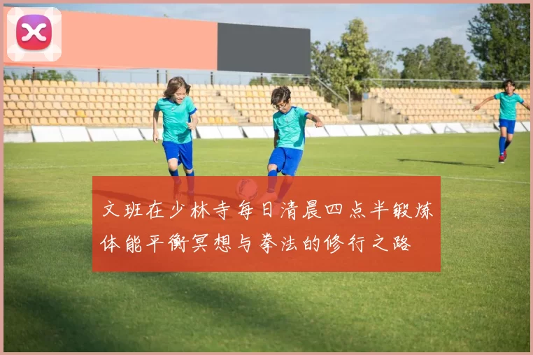文班在少林寺每日清晨四点半锻炼体能平衡冥想与拳法的修行之路