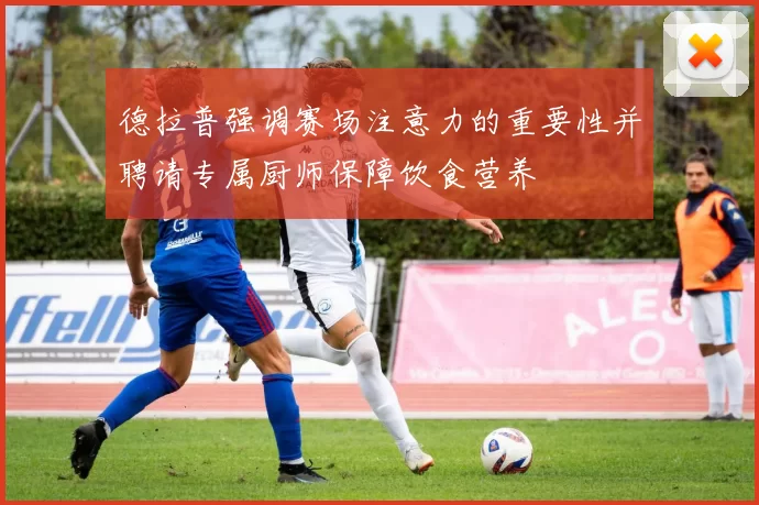 德拉普强调赛场注意力的重要性并聘请专属厨师保障饮食营养