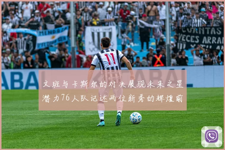 文班与卡斯尔的对决展现未来之星潜力76人队记述两位新秀的辉煌前景