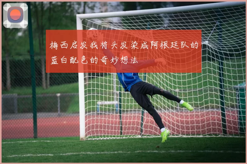 梅西启发我将头发染成阿根廷队的蓝白配色的奇妙想法