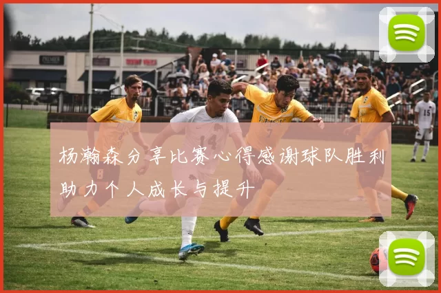 杨瀚森分享比赛心得感谢球队胜利助力个人成长与提升