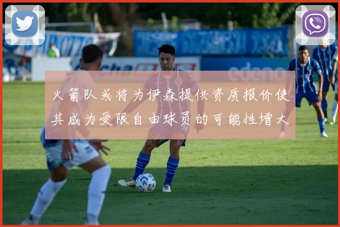 火箭队或将为伊森提供资质报价使其成为受限自由球员的可能性增大