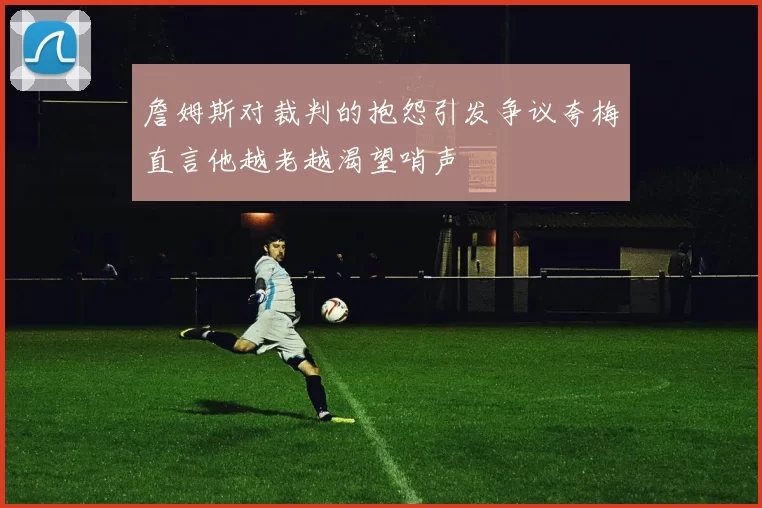 詹姆斯对裁判的抱怨引发争议夸梅直言他越老越渴望哨声