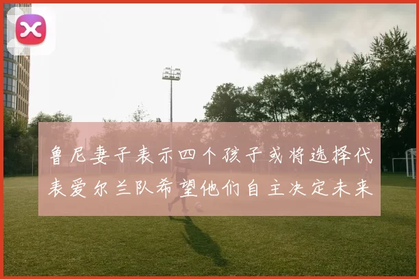 鲁尼妻子表示四个孩子或将选择代表爱尔兰队希望他们自主决定未来方向