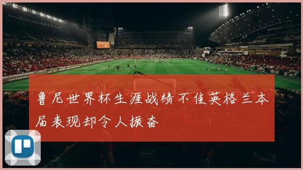 鲁尼世界杯生涯战绩不佳英格兰本届表现却令人振奋