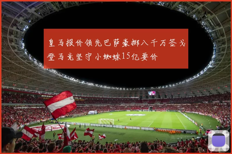 皇马报价领先巴萨豪掷八千万签戈登马竞坚守小蜘蛛15亿要价
