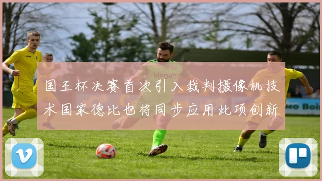 国王杯决赛首次引入裁判摄像机技术国家德比也将同步应用此项创新