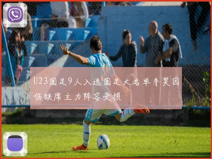 U23国足9人入选国足大名单李昊因伤缺席主力阵容受损
