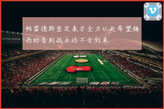 帕雷德斯坚定表示全力以赴希望梅西的告别战永远不会到来
