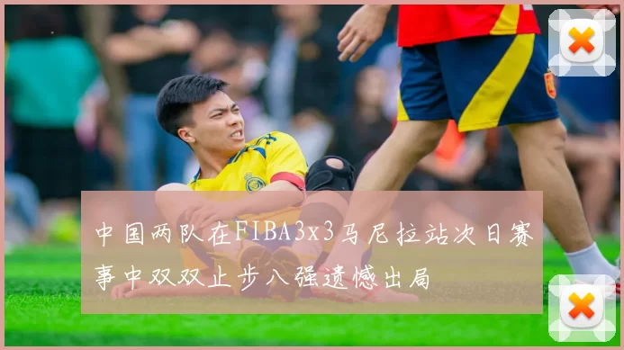 中国两队在FIBA3x3马尼拉站次日赛事中双双止步八强遗憾出局