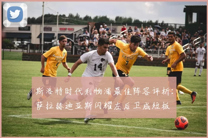 斯洛特时代利物浦最佳阵容评析：萨拉赫迪亚斯闪耀左后卫成短板