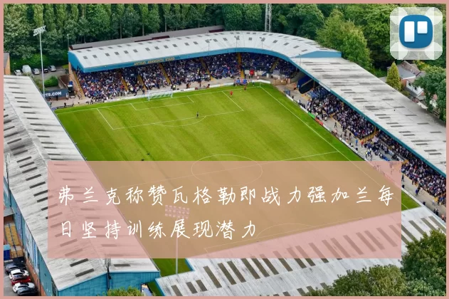 弗兰克称赞瓦格勒即战力强加兰每日坚持训练展现潜力