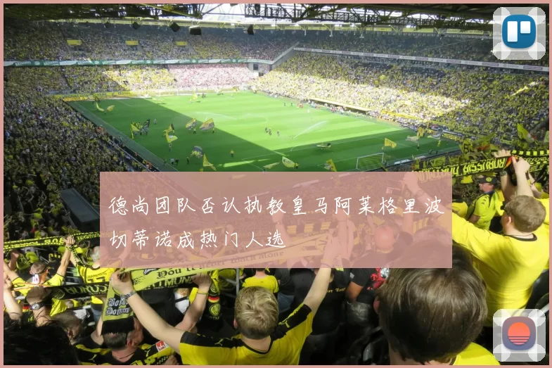 德尚团队否认执教皇马阿莱格里波切蒂诺成热门人选