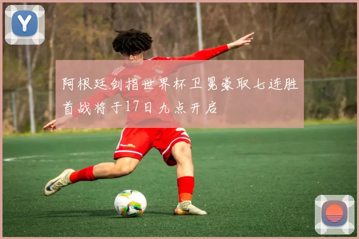 阿根廷剑指世界杯卫冕豪取七连胜首战将于17日九点开启