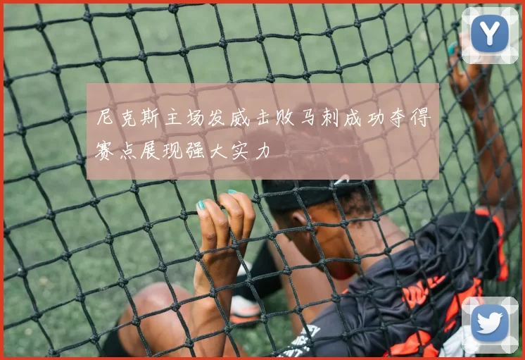 尼克斯主场发威击败马刺成功夺得赛点展现强大实力
