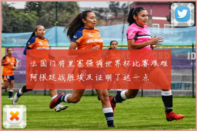 法国门将里塞强调世界杯比赛艰难阿根廷战胜埃及证明了这一点