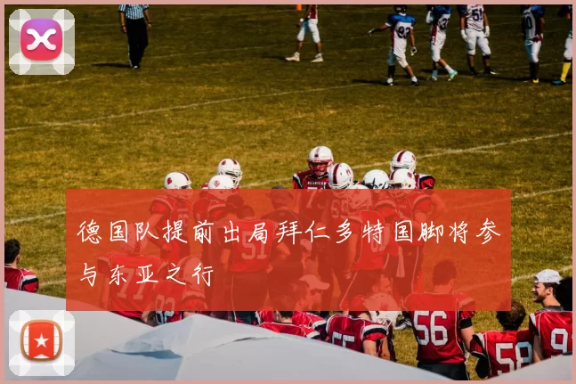 德国队提前出局拜仁多特国脚将参与东亚之行
