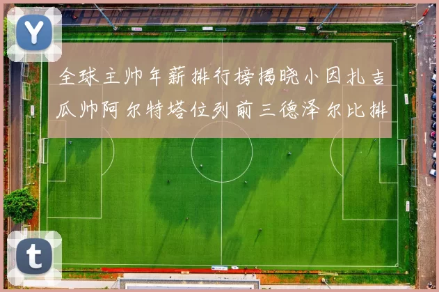 全球主帅年薪排行榜揭晓小因扎吉瓜帅阿尔特塔位列前三德泽尔比排名第六