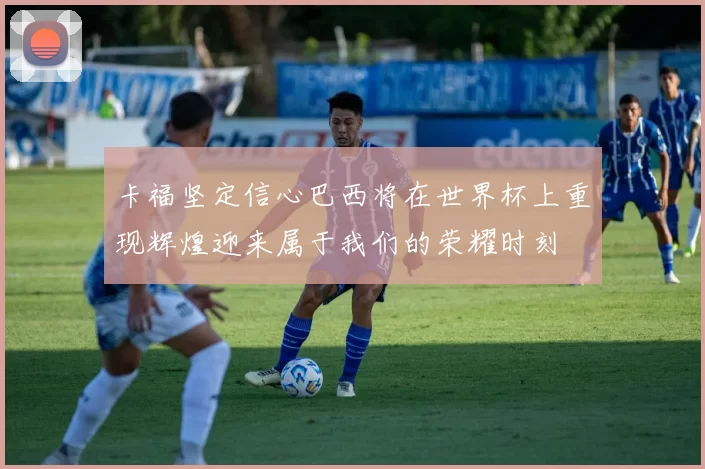 卡福坚定信心巴西将在世界杯上重现辉煌迎来属于我们的荣耀时刻