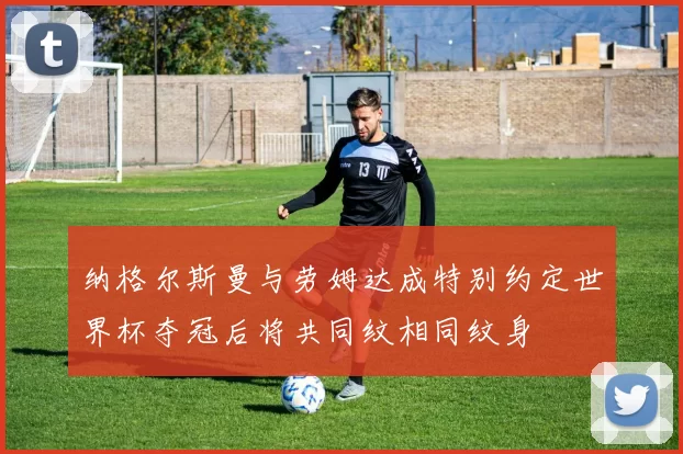 纳格尔斯曼与劳姆达成特别约定世界杯夺冠后将共同纹相同纹身