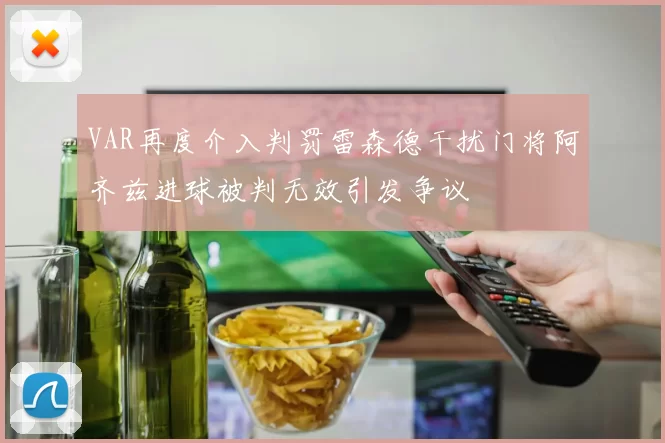 VAR再度介入判罚雷森德干扰门将阿齐兹进球被判无效引发争议