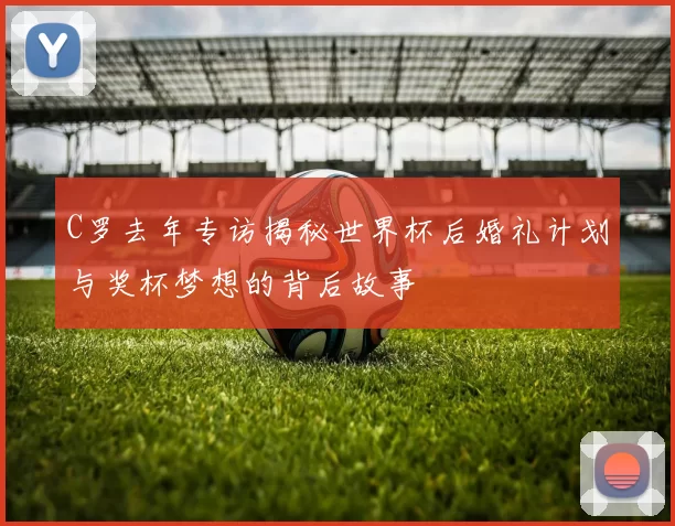 C罗去年专访揭秘世界杯后婚礼计划与奖杯梦想的背后故事