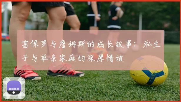 富保罗与詹姆斯的成长故事：私生子与单亲家庭的深厚情谊