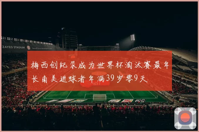 梅西创纪录成为世界杯淘汰赛最年长南美进球者年满39岁零9天