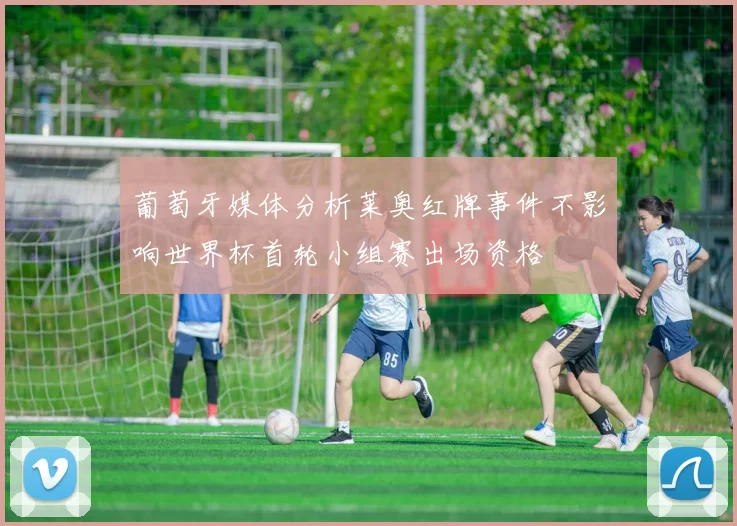 葡萄牙媒体分析莱奥红牌事件不影响世界杯首轮小组赛出场资格